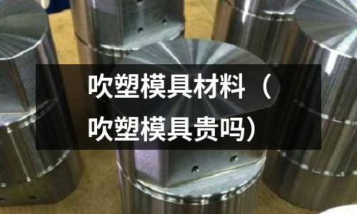 吹塑模具材料(吹塑模具貴嗎)