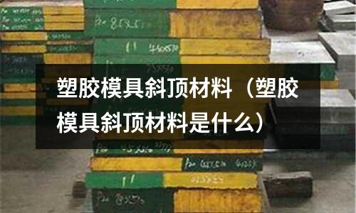 塑膠模具斜頂材料(塑膠模具斜頂材料是什么)