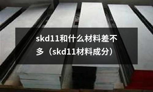 skd11和什么材料差不多（skd11材料成分）