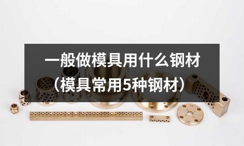 一般做模具用什么鋼材（模具常用5種鋼材）