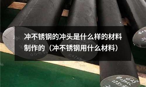 沖不銹鋼的沖頭是什么樣的材料制作的(沖不銹鋼用什么材料)