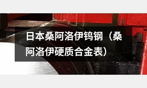 日本桑阿洛伊鎢鋼(桑阿洛伊硬質合金表)