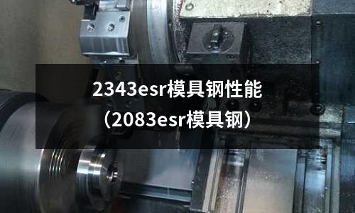 2343esr模具鋼性能（2083esr模具鋼）
