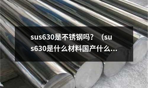 sus630是不銹鋼嗎？（sus630是什么材料國產什么材料可以代替）