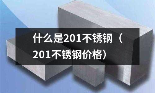 什么是201不銹鋼（201不銹鋼價格）