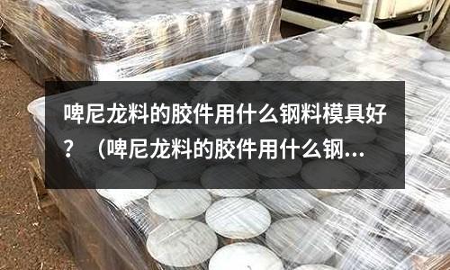 啤尼龍料的膠件用什么鋼料模具好？（啤尼龍料的膠件用什么鋼料模具好用）