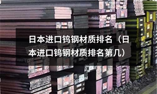 日本進口鎢鋼材質排名（日本進口鎢鋼材質排名第幾）