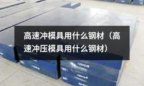 高速沖模具用什么鋼材(高速沖壓模具用什么鋼材)