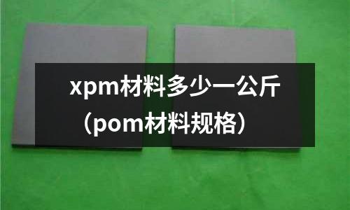 xpm材料多少一公斤(pom材料規格)
