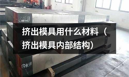 擠出模具用什么材料（擠出模具內部結構）
