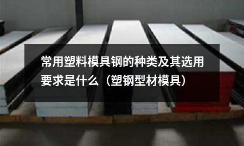 常用塑料模具鋼的種類及其選用要求是什么（塑鋼型材模具）