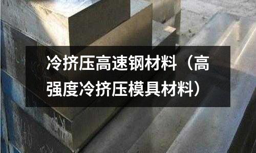 冷擠壓高速鋼材料(高強度冷擠壓模具材料)
