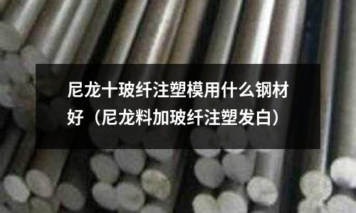 尼龍十玻纖注塑模用什么鋼材好（尼龍料加玻纖注塑發白）
