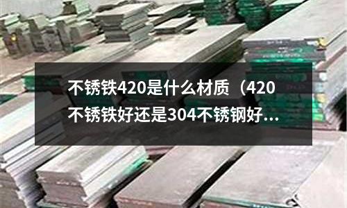 不銹鐵420是什么材質（420不銹鐵好還是304不銹鋼好）