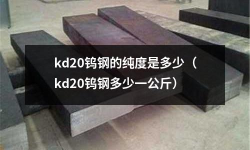 kd20鎢鋼的純度是多少（kd20鎢鋼多少一公斤）