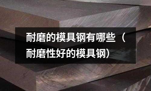 耐磨的模具鋼有哪些（耐磨性好的模具鋼）