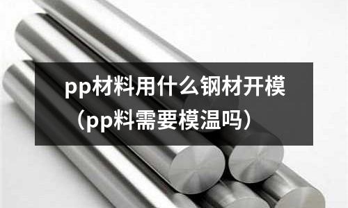 pp材料用什么鋼材開模（pp料需要模溫嗎）