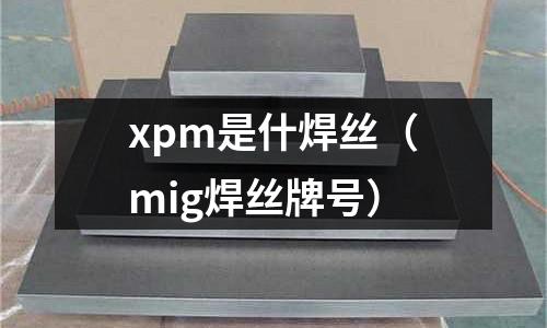 xpm是什焊絲（mig焊絲牌號）