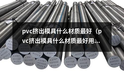 pvc擠出模具什么材質最好（pvc擠出模具什么材質最好用）