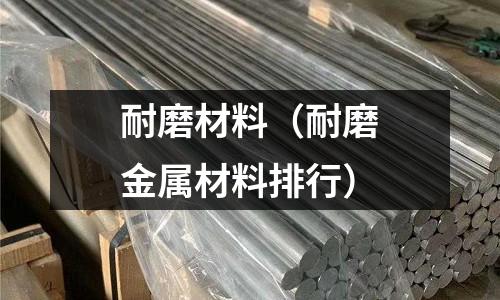 耐磨材料（耐磨金屬材料排行）