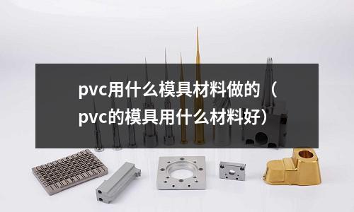 pvc用什么模具材料做的(pvc的模具用什么材料好)