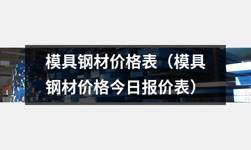 模具鋼材價格表(模具鋼材價格今日報價表)