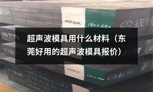 超聲波模具用什么材料(東莞好用的超聲波模具報價)