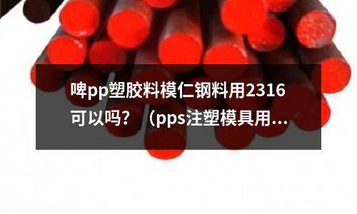 啤pp塑膠料模仁鋼料用2316可以嗎？（pps注塑模具用什么鋼材）