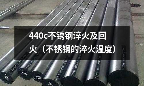 440c不銹鋼淬火及回火(不銹鋼的淬火溫度)