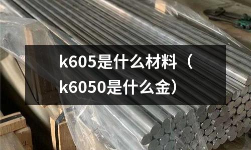 k605是什么材料（k6050是什么金）
