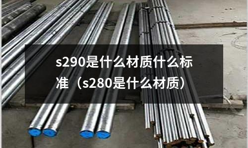 s290是什么材質什么標準(s280是什么材質)