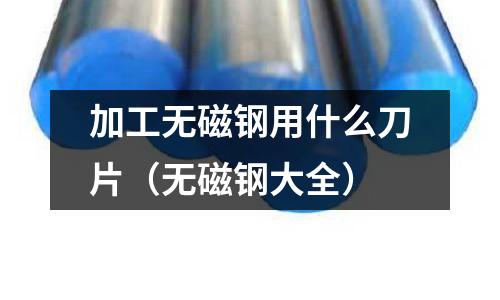 加工無磁鋼用什么刀片(無磁鋼大全)