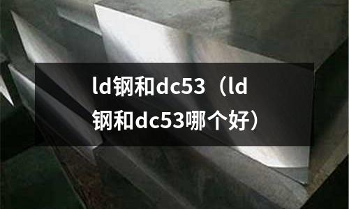 ld鋼和dc53（ld鋼和dc53哪個好）