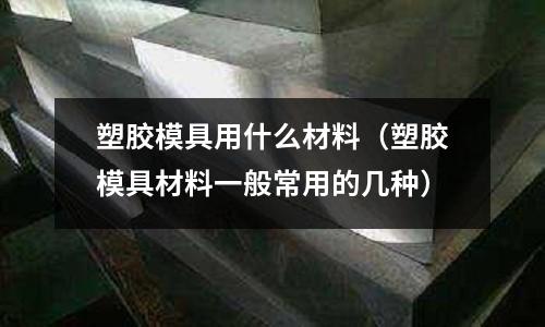 塑膠模具用什么材料(塑膠模具材料一般常用的幾種)
