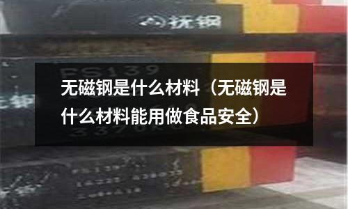無磁鋼是什么材料(無磁鋼是什么材料能用做食品安全)
