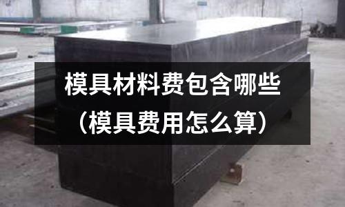 模具材料費包含哪些(模具費用怎么算)