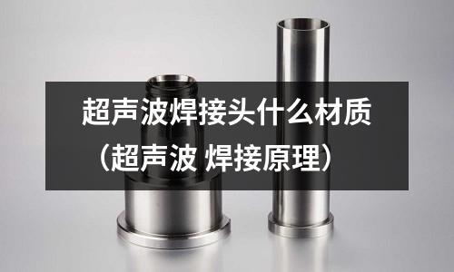 超聲波焊接頭什么材質(超聲波 焊接原理)