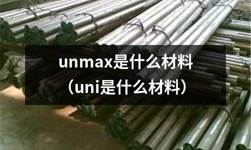 unmax是什么材料(uni是什么材料)