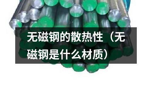 無磁鋼的散熱性（無磁鋼是什么材質(zhì)）