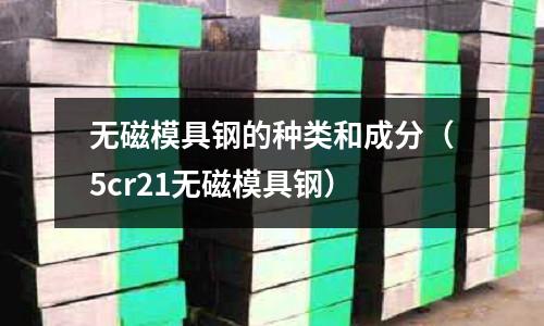 無磁模具鋼的種類和成分（5cr21無磁模具鋼）