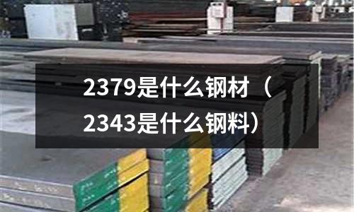2379是什么鋼材(2343是什么鋼料)