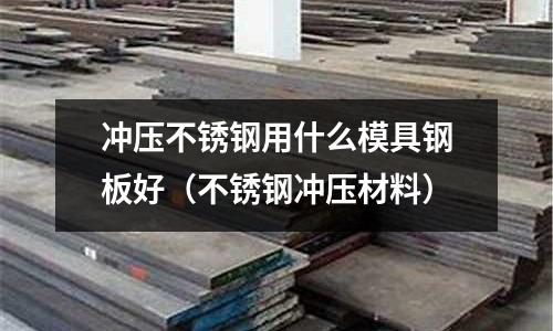 沖壓不銹鋼用什么模具鋼板好（不銹鋼沖壓材料）