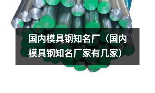 國內(nèi)模具鋼知名廠(國內(nèi)模具鋼知名廠家有幾家)