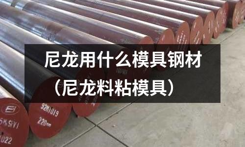 尼龍用什么模具鋼材(尼龍料粘模具)
