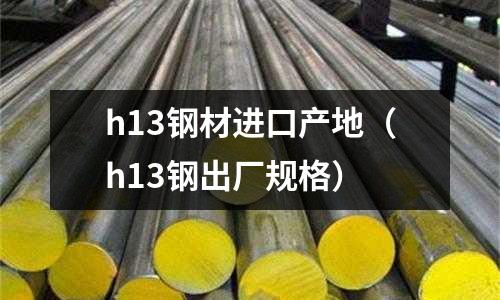h13鋼材進口產地(h13鋼出廠規格)
