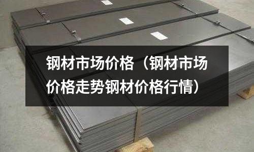 鋼材市場價格(鋼材市場價格走勢鋼材價格行情)