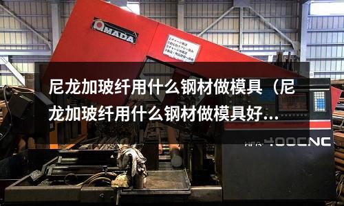 尼龍加玻纖用什么鋼材做模具（尼龍加玻纖用什么鋼材做模具好）