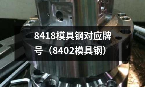 8418模具鋼對應牌號（8402模具鋼）