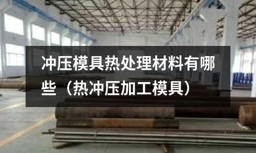 沖壓模具熱處理材料有哪些（熱沖壓加工模具）