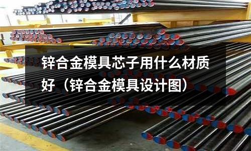 鋅合金模具芯子用什么材質好（鋅合金模具設計圖）